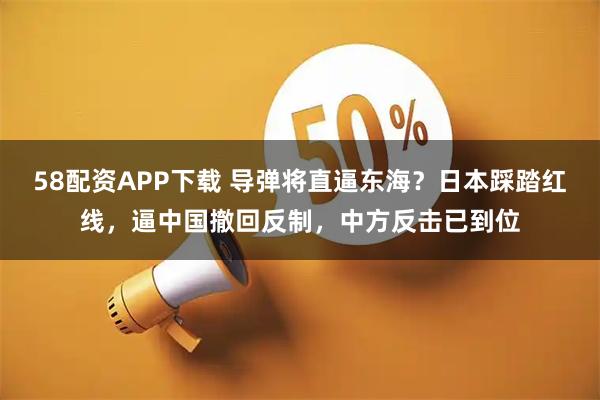 58配资APP下载 导弹将直逼东海？日本踩踏红线，逼中国撤回反制，中方反击已到位
