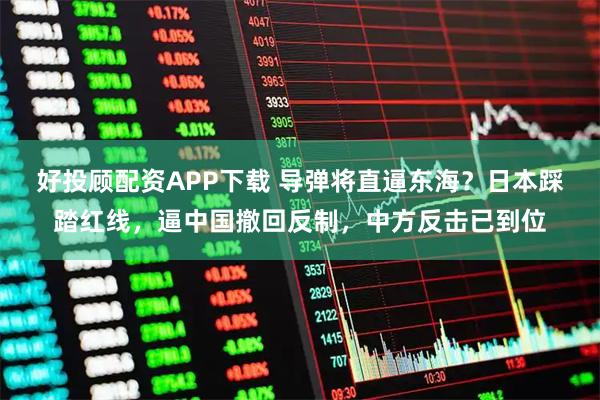 好投顾配资APP下载 导弹将直逼东海？日本踩踏红线，逼中国撤回反制，中方反击已到位