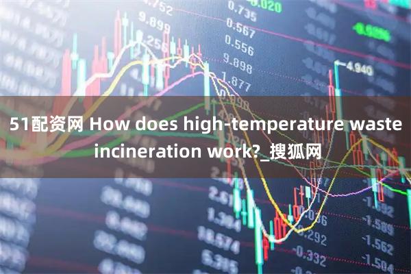 51配资网 How does high-temperature waste incineration work?_搜狐网