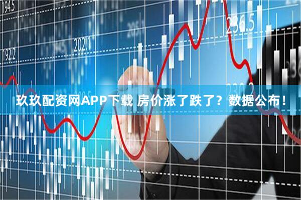 玖玖配资网APP下载 房价涨了跌了？数据公布！