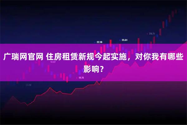 广瑞网官网 住房租赁新规今起实施，对你我有哪些影响？