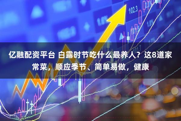 亿融配资平台 白露时节吃什么最养人？这8道家常菜，顺应季节、简单易做，健康