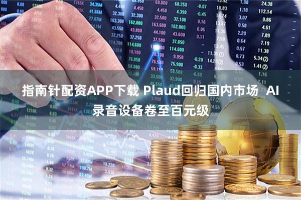 指南针配资APP下载 Plaud回归国内市场  AI录音设备卷至百元级