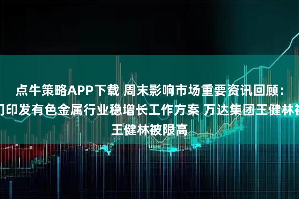 点牛策略APP下载 周末影响市场重要资讯回顾：八部门印发有色金属行业稳增长工作方案 万达集团王健林被限高