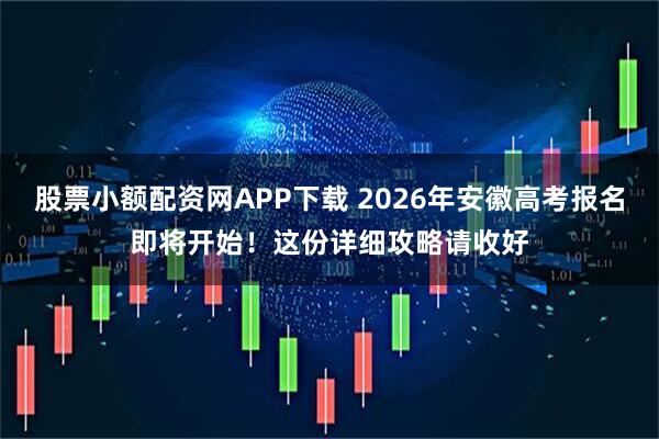 股票小额配资网APP下载 2026年安徽高考报名即将开始！这份详细攻略请收好