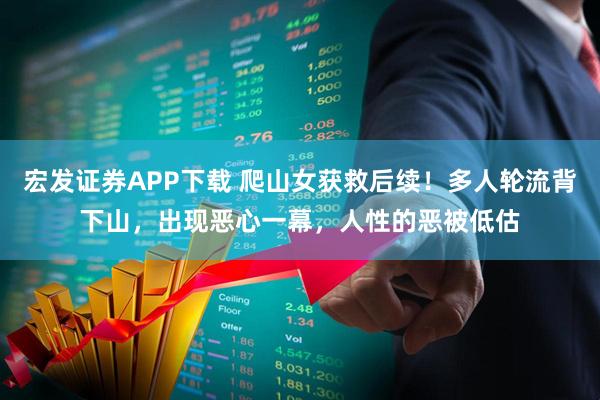 宏发证券APP下载 爬山女获救后续！多人轮流背下山，出现恶心一幕，人性的恶被低估