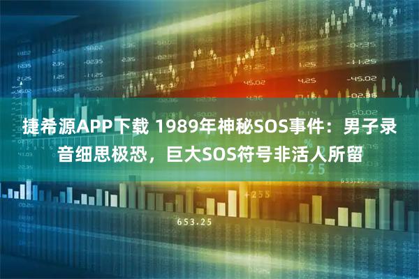 捷希源APP下载 1989年神秘SOS事件：男子录音细思极恐，巨大SOS符号非活人所留