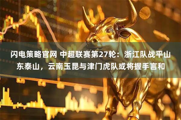 闪电策略官网 中超联赛第27轮：浙江队战平山东泰山，云南玉昆与津门虎队或将握手言和