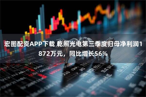 宏图配资APP下载 乾照光电第三季度归母净利润1872万元，同比增长56%