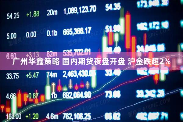 广州华鑫策略 国内期货夜盘开盘 沪金跌超2%