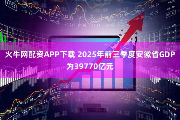 火牛网配资APP下载 2025年前三季度安徽省GDP为39770亿元