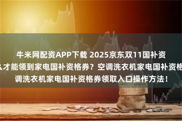 牛米网配资APP下载 2025京东双11国补资格券领取全攻略：怎么才能领到家电国补资格券？空调洗衣机家电国补资格券领取入口操作方法！