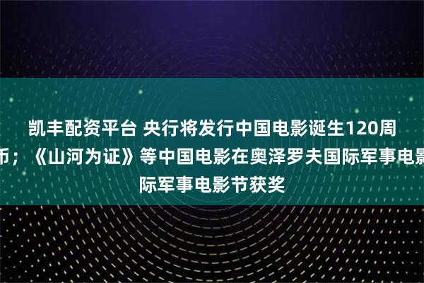 凯丰配资平台 央行将发行中国电影诞生120周年纪念币；《山河为证》等中国电影在奥泽罗夫国际军事电影节获奖