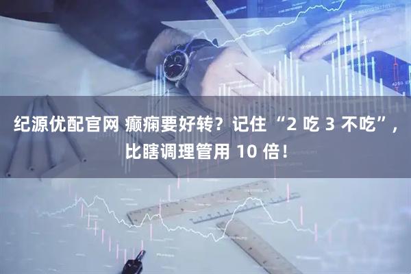 纪源优配官网 癫痫要好转？记住 “2 吃 3 不吃”，比瞎调理管用 10 倍！