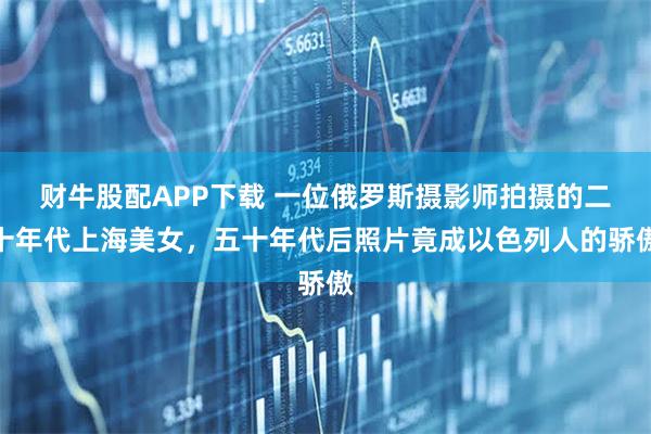 财牛股配APP下载 一位俄罗斯摄影师拍摄的二十年代上海美女，五十年代后照片竟成以色列人的骄傲