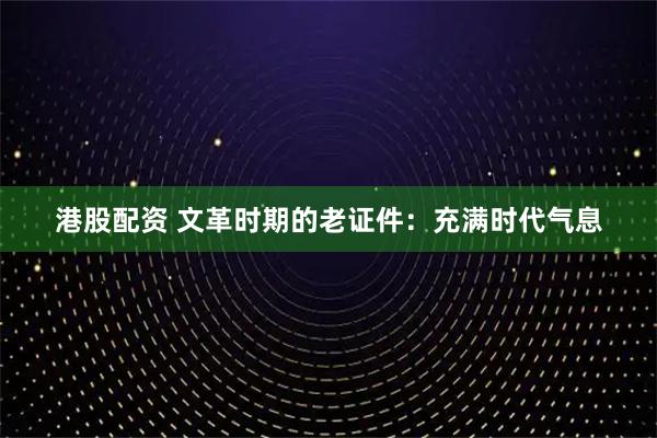 港股配资 文革时期的老证件：充满时代气息