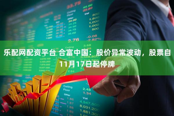 乐配网配资平台 合富中国：股价异常波动，股票自11月17日起停牌