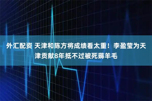 外汇配资 天津和陈方将成绩看太重！李盈莹为天津贡献8年抵不过被死薅羊毛