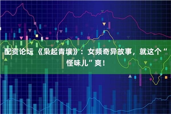配资论坛 《枭起青壤》：女频奇异故事，就这个“怪味儿”爽！