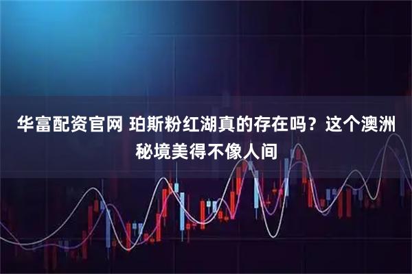 华富配资官网 珀斯粉红湖真的存在吗？这个澳洲秘境美得不像人间
