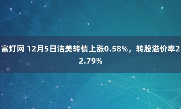 富灯网 12月5日洁美转债上涨0.58%，转股溢价率22.79%