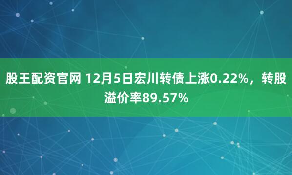 股王配资官网 12月5日宏川转债上涨0.22%，转股溢价率89.57%