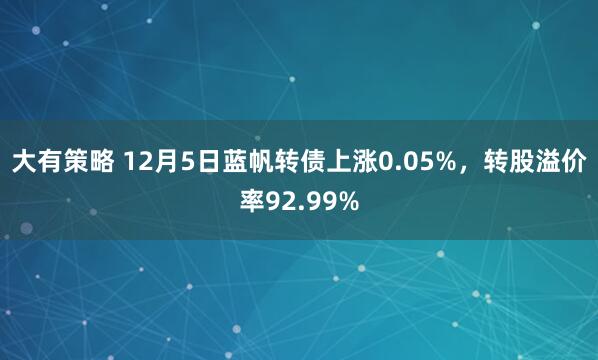 大有策略 12月5日蓝帆转债上涨0.05%，转股溢价率92.99%