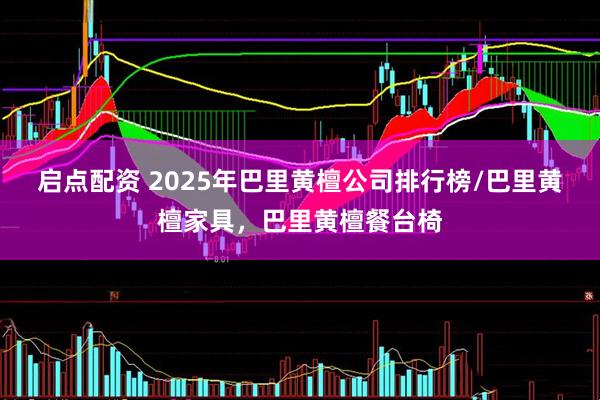 启点配资 2025年巴里黄檀公司排行榜/巴里黄檀家具，巴里黄檀餐台椅