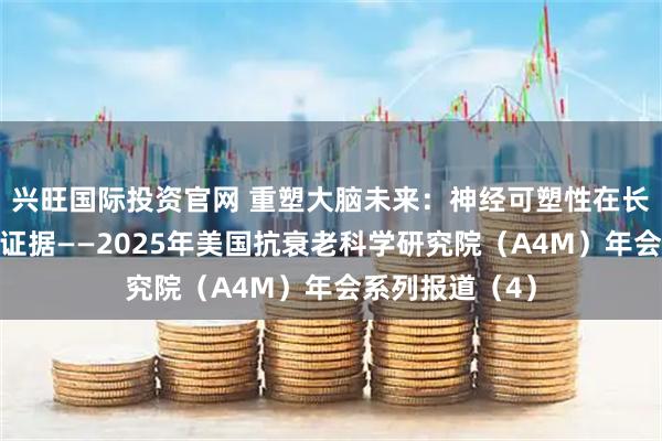 兴旺国际投资官网 重塑大脑未来：神经可塑性在长寿医学中的新证据——2025年美国抗衰老科学研究院（A4M）年会系列报道（4）