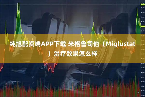纯旭配资端APP下载 米格鲁司他（Miglustat）治疗效果怎么样