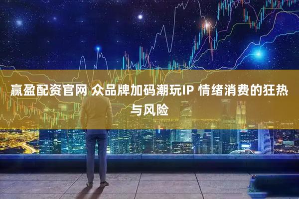 赢盈配资官网 众品牌加码潮玩IP 情绪消费的狂热与风险