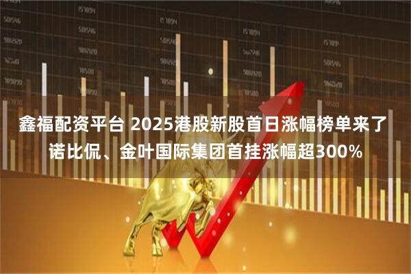 鑫福配资平台 2025港股新股首日涨幅榜单来了 诺比侃、金叶国际集团首挂涨幅超300%