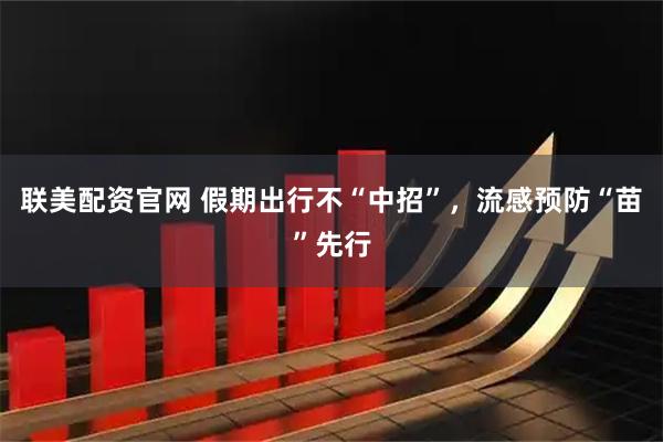 联美配资官网 假期出行不“中招”，流感预防“苗”先行