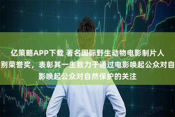 亿策略APP下载 著名国际野生动物电影制片人获得奥斯卡特别荣誉奖，表彰其一生致力于通过电影唤起公众对自然保护的关注