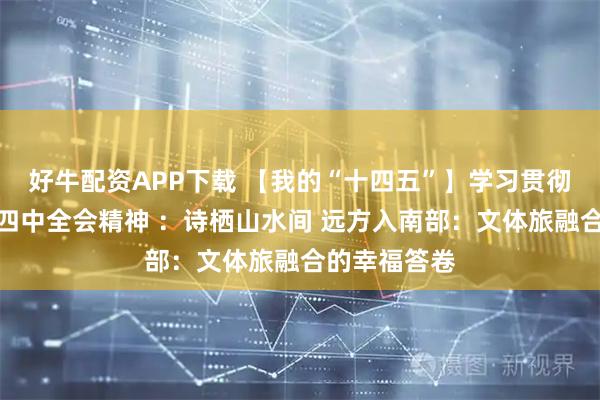 好牛配资APP下载 【我的“十四五”】学习贯彻党的二十届四中全会精神 ：诗栖山水间 远方入南部：文体旅融合的幸福答卷