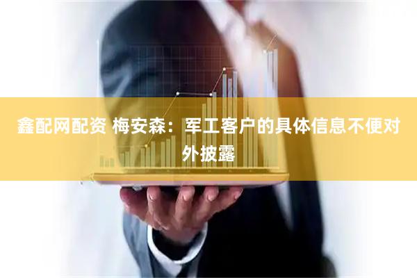 鑫配网配资 梅安森：军工客户的具体信息不便对外披露
