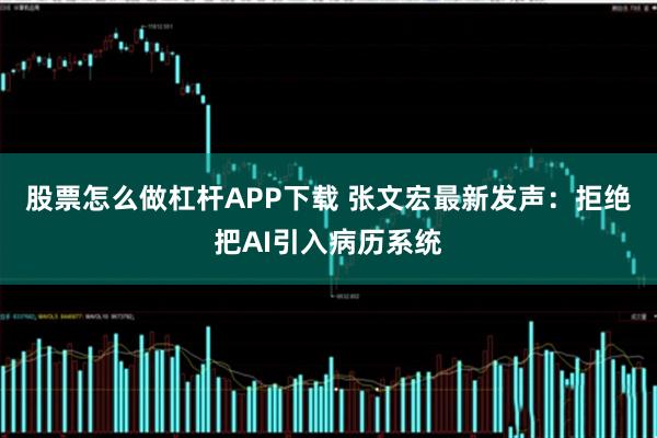 股票怎么做杠杆APP下载 张文宏最新发声：拒绝把AI引入病历系统