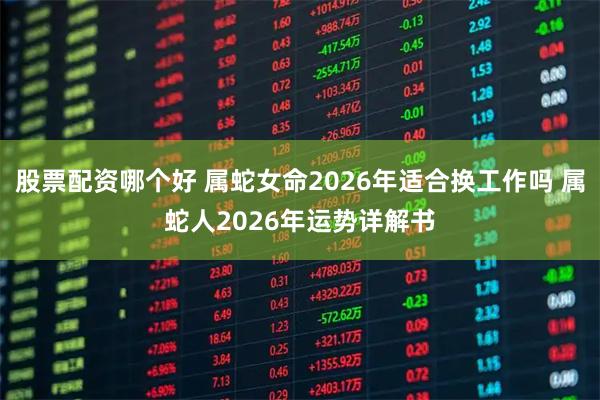 股票配资哪个好 属蛇女命2026年适合换工作吗 属蛇人2026年运势详解书