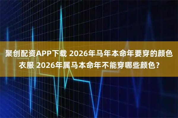 聚创配资APP下载 2026年马年本命年要穿的颜色衣服 2026年属马本命年不能穿哪些颜色？