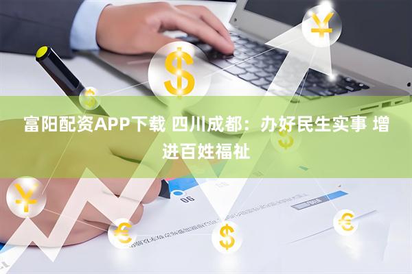 富阳配资APP下载 四川成都：办好民生实事 增进百姓福祉