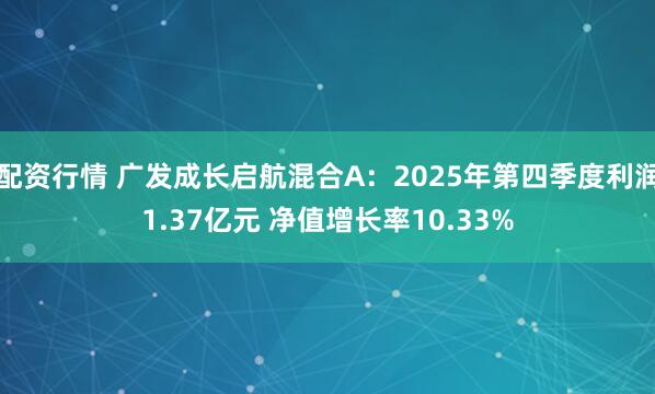 配资行情 广发成长启航混合A：2025年第四季度利润1.37亿元 净值增长率10.33%