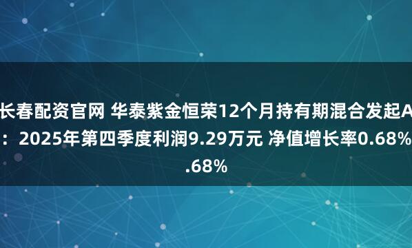 长春配资官网 华泰紫金恒荣12个月持有期混合发起A：2025年第四季度利润9.29万元 净值增长率0.68%