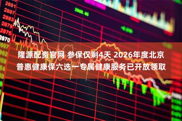 隆源配资官网 参保仅剩4天 2026年度北京普惠健康保六选一专属健康服务已开放领取