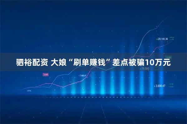 驷裕配资 大娘“刷单赚钱”差点被骗10万元