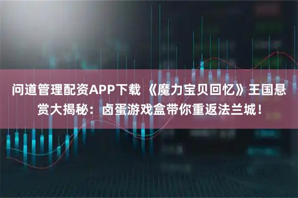 问道管理配资APP下载 《魔力宝贝回忆》王国悬赏大揭秘：卤蛋游戏盒带你重返法兰城！