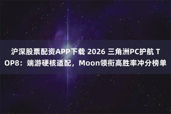 沪深股票配资APP下载 2026 三角洲PC护航 TOP8：端游硬核适配，Moon领衔高胜率冲分榜单