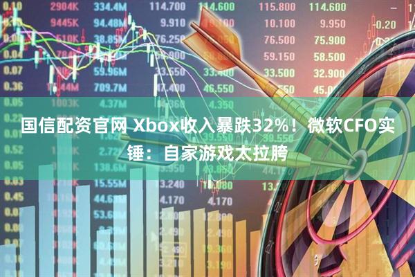 国信配资官网 Xbox收入暴跌32%！微软CFO实锤：自家游戏太拉胯