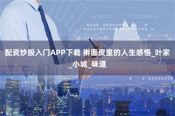 配资炒股入门APP下载 擀面皮里的人生感悟_叶家_小城_味道