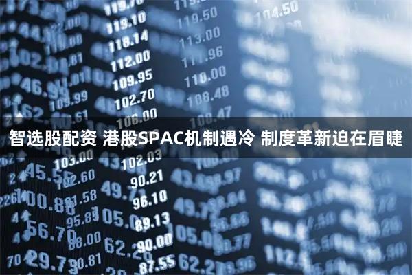 智选股配资 港股SPAC机制遇冷 制度革新迫在眉睫