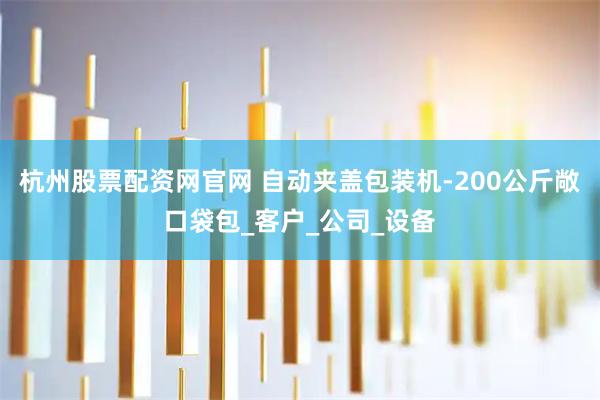 杭州股票配资网官网 自动夹盖包装机-200公斤敞口袋包_客户_公司_设备
